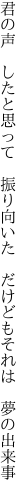 君の声　したと思って　振り向いた 　だけどもそれは　夢の出来事