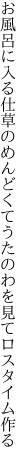 お風呂に入る仕草のめんどくて うたのわを見てロスタイム作る