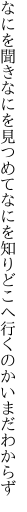 なにを聞きなにを見つめてなにを知り どこへ行くのかいまだわからず