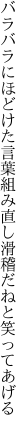 バラバラにほどけた言葉組み直し 滑稽だねと笑ってあげる