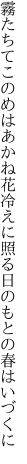 霧たちてこのめはあかね花冷えに 照る日のもとの春はいづくに