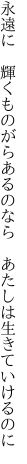 永遠に 輝くものがらあるのなら  あたしは生きていけるのに