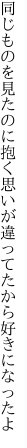 同じものを見たのに抱く思いが 違ってたから好きになったよ