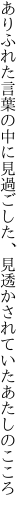 ありふれた言葉の中に見過ごした、 見透かされていたあたしのこころ