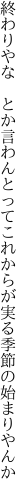 終わりやな とか言わんとってこれからが 実る季節の始まりやんか