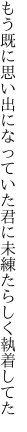 もう既に思い出になっていた君に 未練たらしく執着してた