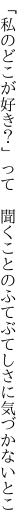 「私のどこが好き？」って　聞くことの ふてぶてしさに気づかないとこ