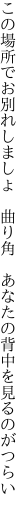 この場所でお別れしましょ　曲り角 　あなたの背中を見るのがつらい