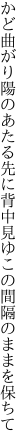 かど曲がり陽のあたる先に背中見ゆ この間隔のままを保ちて