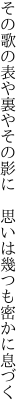 その歌の表や裏やその影に  思いは幾つも密かに息づく