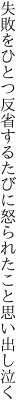 失敗をひとつ反省するたびに 怒られたこと思い出し泣く