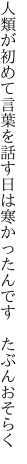 人類が初めて言葉を話す日は 寒かったんです　たぶんおそらく