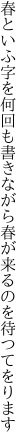 春といふ字を何回も書きながら 春が来るのを待つてをります