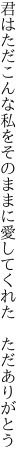 君はただこんな私をそのままに 愛してくれた　ただありがとう