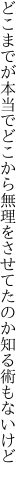 どこまでが本当でどこから無理を させてたのか知る術もないけど