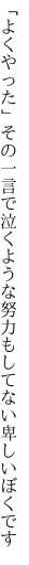 「よくやった」その一言で泣くような 努力もしてない卑しいぼくです