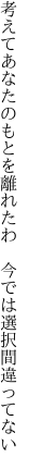 考えてあなたのもとを離れたわ  今では選択間違ってない