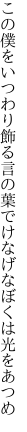 この僕をいつわり飾る言の葉で けなげなぼくは光をあつめ