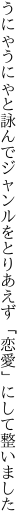 うにゃうにゃと詠んでジャンルをとりあえず 「恋愛」にして整いました