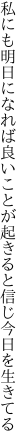 私にも明日になれば良いことが 起きると信じ今日を生きてる