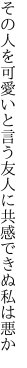 その人を可愛いと言う友人に 共感できぬ私は悪か