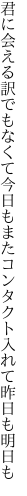 君に会える訳でもなくて今日もまた コンタクト入れて昨日も明日も