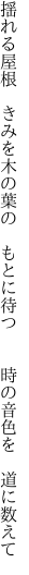 揺れる屋根 きみを木の葉の もとに待つ   時の音色を 道に数えて