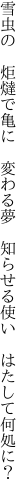 雪虫の　炬燵で亀に　変わる夢　 知らせる使い　はたして何処に？