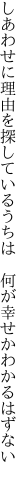 しあわせに理由を探しているうちは  何が幸せかわかるはずない