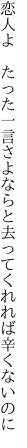 恋人よ たった一言さよならと 去ってくれれば辛くないのに