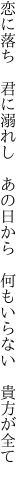 恋に落ち　君に溺れし　あの日から　 何もいらない　貴方が全て