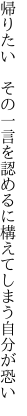 帰りたい　その一言を認めるに 構えてしまう自分が恐い