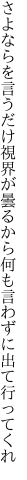 さよならを言うだけ視界が曇るから 何も言わずに出て行ってくれ