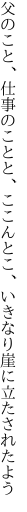 父のこと、仕事のことと、ここんとこ、 いきなり崖に立たされたよう