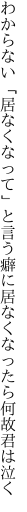 わからない「居なくなって」と言う癖に 居なくなったら何故君は泣く