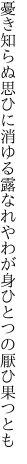 憂き知らぬ思ひに消ゆる露なれや わが身ひとつの厭ひ果つとも