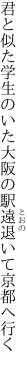 君と似た学生のいた大阪の 駅遠退いて京都へ行く