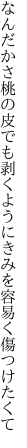 なんだかさ桃の皮でも剥くように きみを容易く傷つけたくて