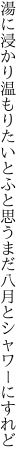 湯に浸かり温もりたいとふと思う まだ八月とシャワーにすれど