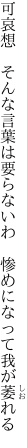 可哀想 そんな言葉は要らないわ  惨めになって我が萎れる