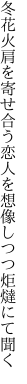 冬花火肩を寄せ合う恋人を 想像しつつ炬燵にて聞く