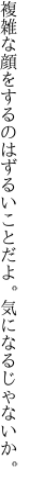 複雑な顔をするのはずるいこと だよ。気になるじゃないか。