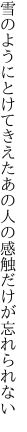 雪のようにとけてきえたあの人の 感触だけが忘れられない