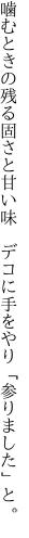 噛むときの残る固さと甘い味 　デコに手をやり「参りました」と。