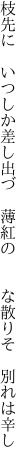 枝先に いつしか差し出づ 薄紅の   な散りそ 別れは辛し