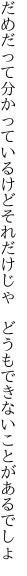 だめだって分かっているけどそれだけじゃ  どうもできないことがあるでしょ