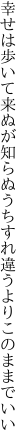 幸せは歩いて来ぬが知らぬうち すれ違うよりこのままでいい