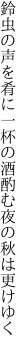 鈴虫の声を肴に一杯の 酒酌む夜の秋は更けゆく