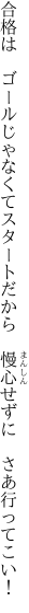 合格は　ゴールじゃなくてスタートだから　 慢心せずに　さあ行ってこい！