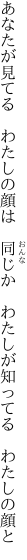 あなたが見てる　わたしの顔は　同じか 　わたしが知ってる　わたしの顔と